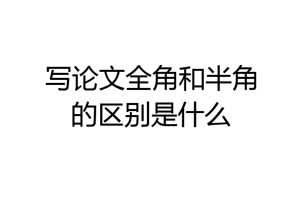 写论文全角和半角的区别是什么