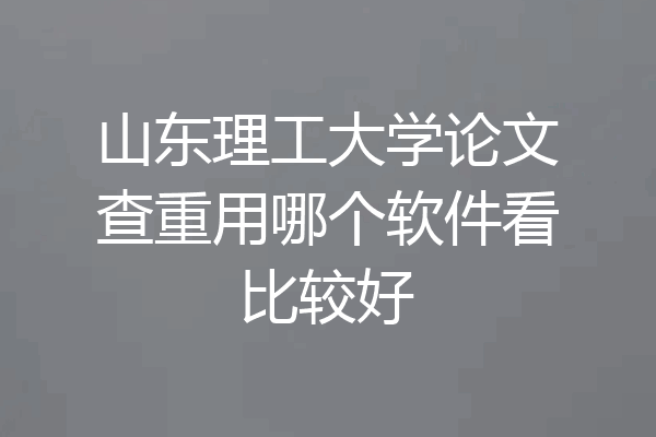 山东理工大学论文查重用哪个软件看比较好