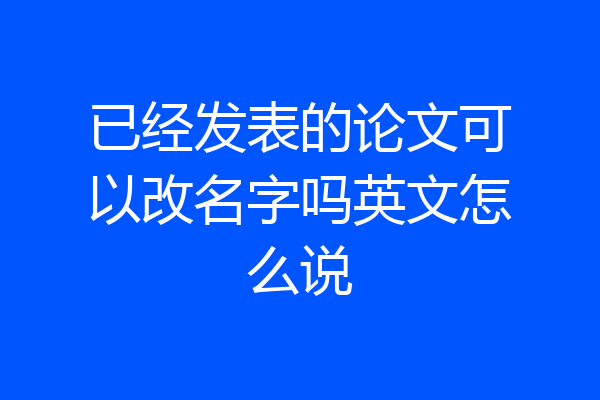 已经发表的论文可以改名字吗英文怎么说