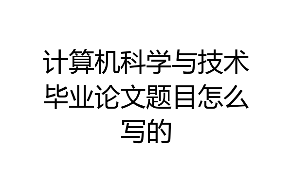 计算机科学与技术毕业论文题目怎么写的