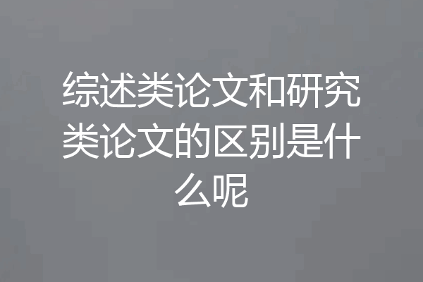 综述类论文和研究类论文的区别是什么呢