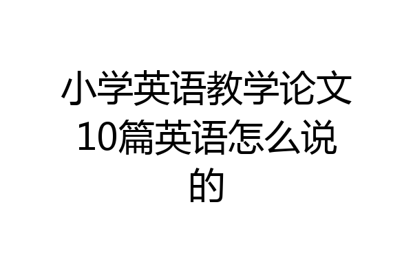小学英语教学论文10篇英语怎么说的