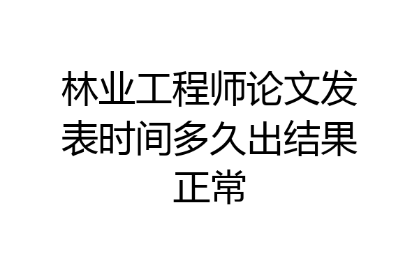 林业工程师论文发表时间多久出结果正常