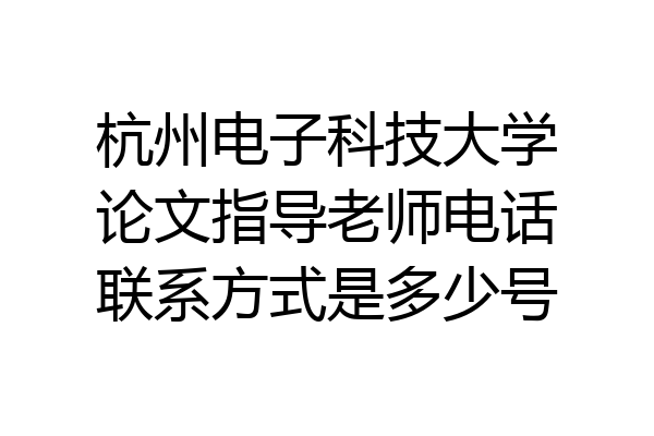 杭州电子科技大学论文指导老师电话联系方式是多少号