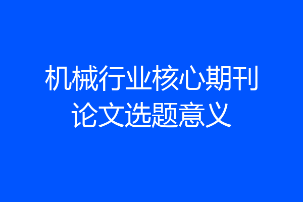 机械行业核心期刊论文选题意义