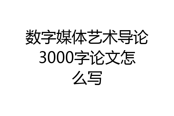 数字媒体艺术导论3000字论文怎么写