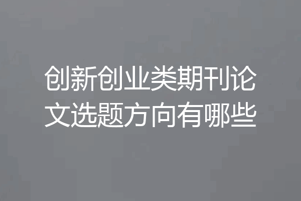 创新创业类期刊论文选题方向有哪些