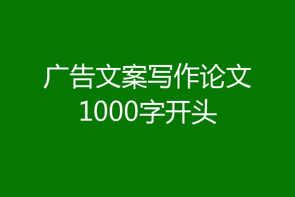 广告文案写作论文1000字开头