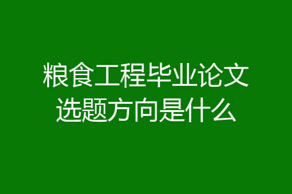 粮食工程毕业论文选题方向是什么