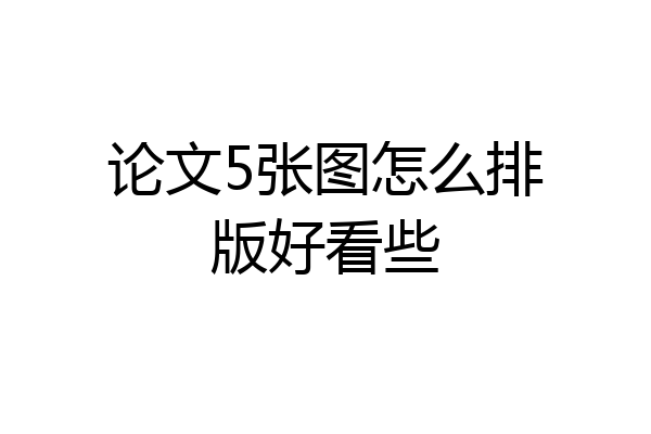 论文5张图怎么排版好看些