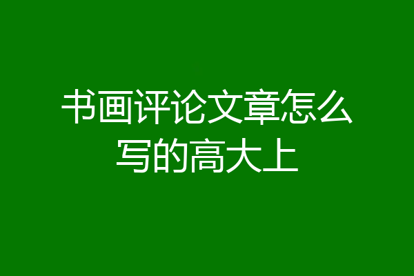 书画评论文章怎么写的高大上