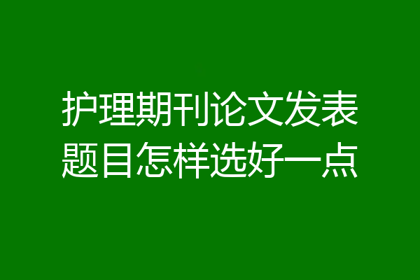 护理期刊论文发表题目怎样选好一点