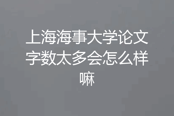 上海海事大学论文字数太多会怎么样嘛