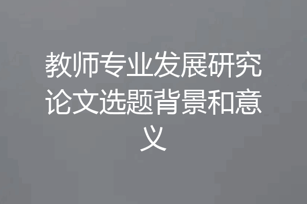 教师专业发展研究论文选题背景和意义