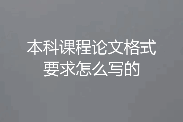 本科课程论文格式要求怎么写的