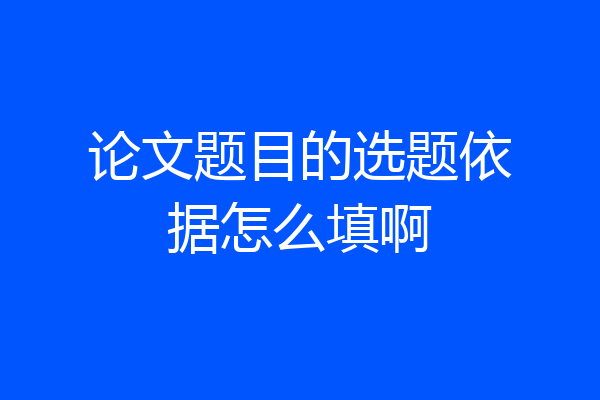 论文题目的选题依据怎么填啊