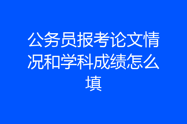 公务员报考论文情况和学科成绩怎么填