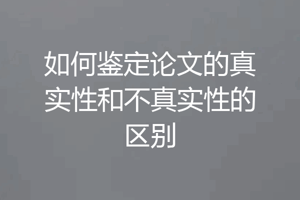 如何鉴定论文的真实性和不真实性的区别