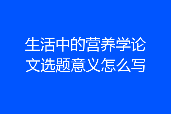 生活中的营养学论文选题意义怎么写