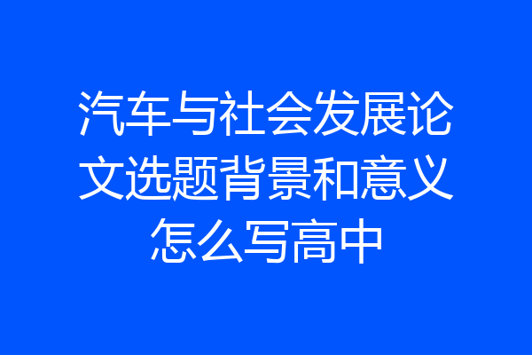 汽车与社会发展论文选题背景和意义怎么写高中