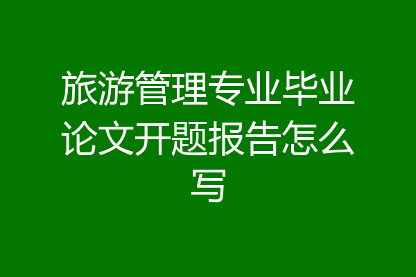 旅游管理专业毕业论文开题报告怎么写