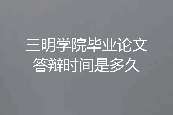 三明学院毕业论文答辩时间是多久
