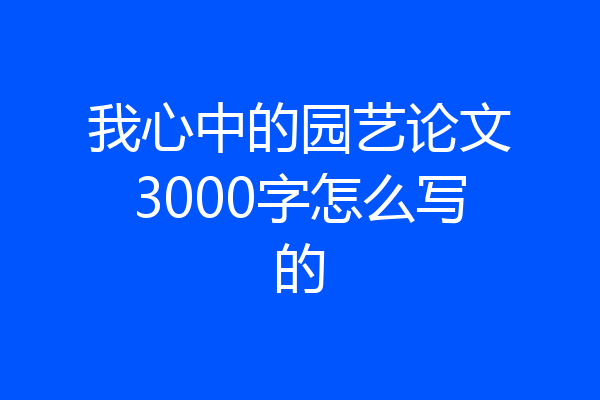 我心中的园艺论文3000字怎么写的