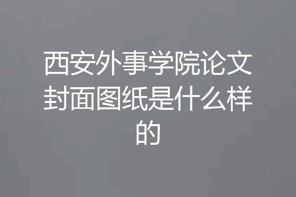 西安外事学院论文封面图纸是什么样的