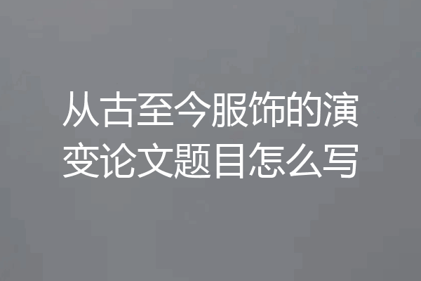 从古至今服饰的演变论文题目怎么写