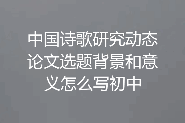中国诗歌研究动态论文选题背景和意义怎么写初中