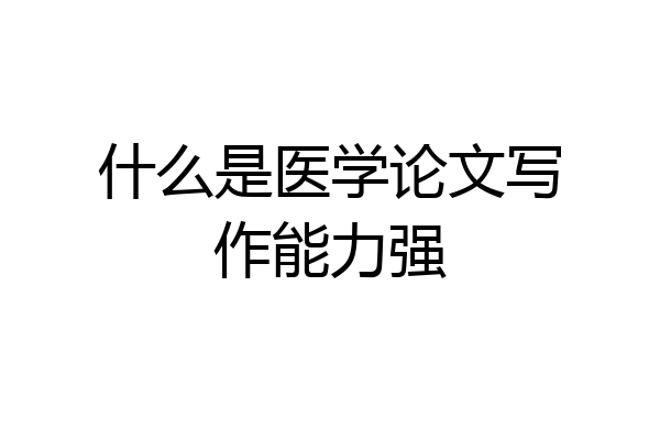 什么是医学论文写作能力强