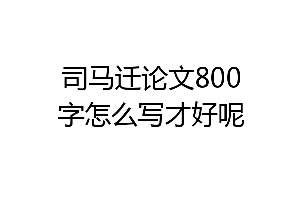 司马迁论文800字怎么写才好呢