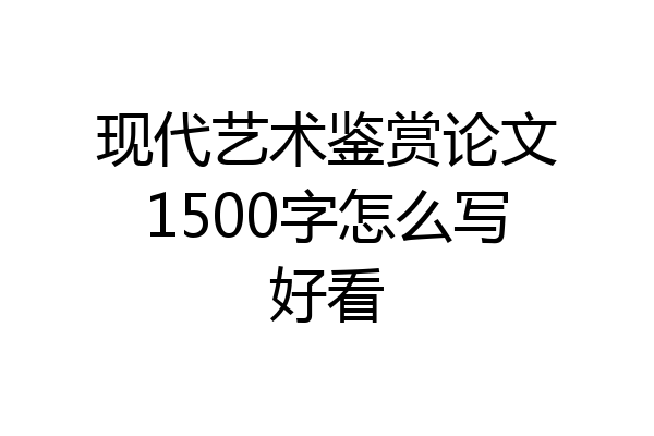 现代艺术鉴赏论文1500字怎么写好看