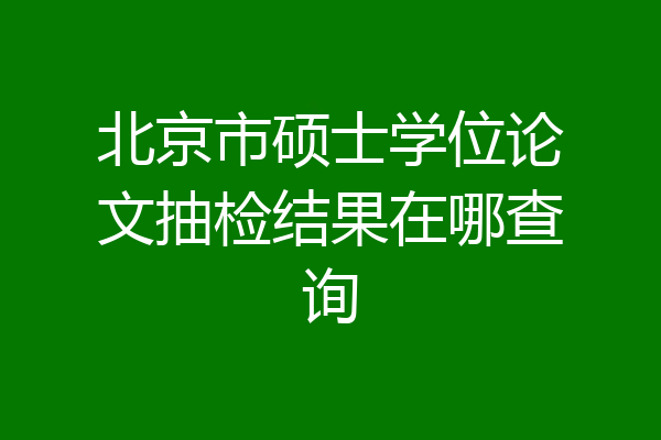 北京市硕士学位论文抽检结果在哪查询