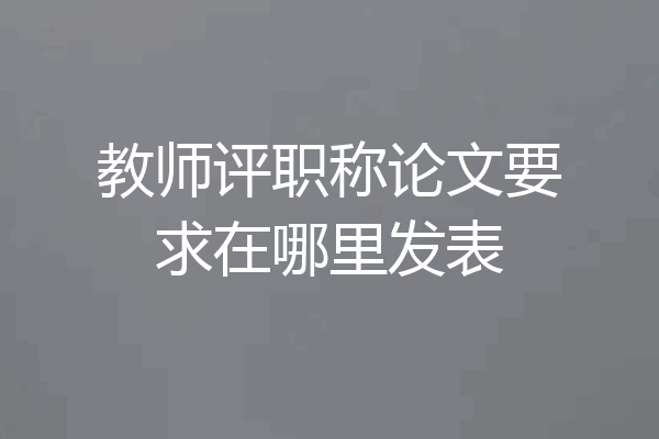 教师评职称论文要求在哪里发表
