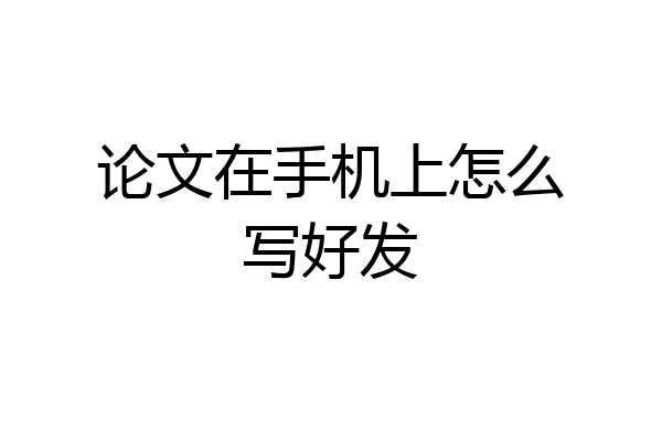 论文在手机上怎么写好发