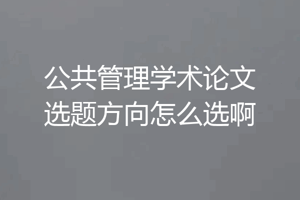 公共管理学术论文选题方向怎么选啊