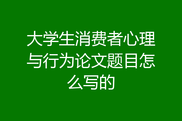 大学生消费者心理与行为论文题目怎么写的