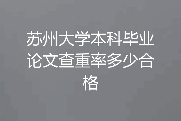 苏州大学本科毕业论文查重率多少合格