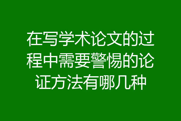 在写学术论文的过程中需要警惕的论证方法有哪几种