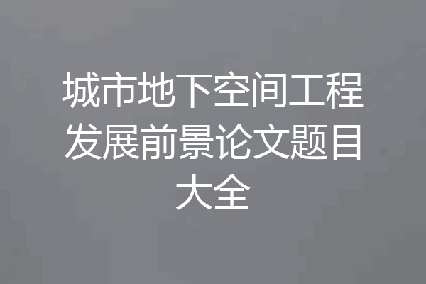 城市地下空间工程发展前景论文题目大全