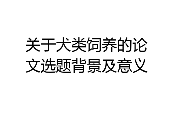 关于犬类饲养的论文选题背景及意义