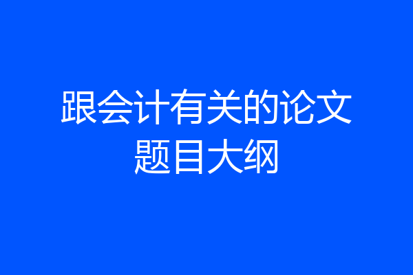 跟会计有关的论文题目大纲