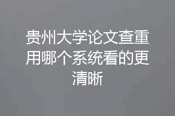 贵州大学论文查重用哪个系统看的更清晰