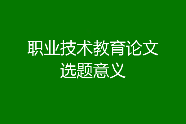 职业技术教育论文选题意义