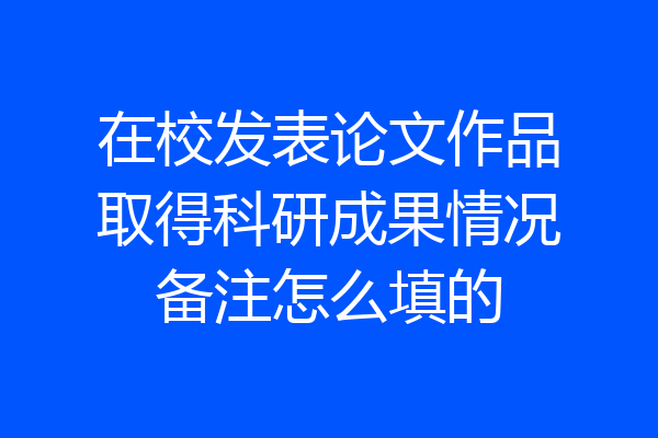 在校发表论文作品取得科研成果情况备注怎么填的