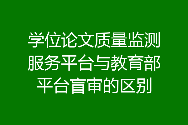 学位论文质量监测服务平台与教育部平台盲审的区别