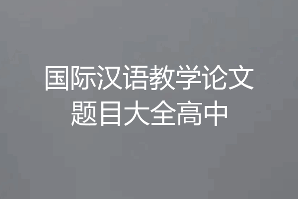 国际汉语教学论文题目大全高中