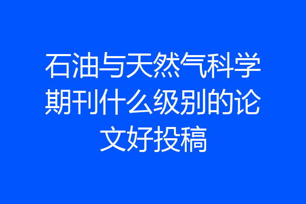 石油与天然气科学期刊什么级别的论文好投稿