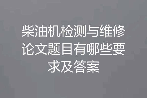 柴油机检测与维修论文题目有哪些要求及答案